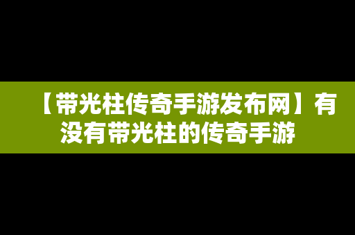 【带光柱传奇手游发布网】有没有带光柱的传奇手游