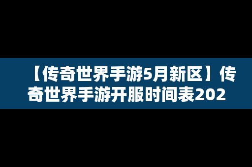 【传奇世界手游5月新区】传奇世界手游开服时间表2021