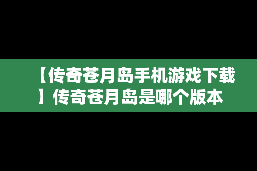 【传奇苍月岛手机游戏下载】传奇苍月岛是哪个版本