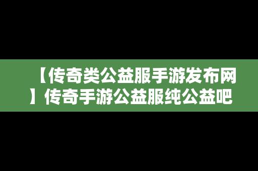 【传奇类公益服手游发布网】传奇手游公益服纯公益吧