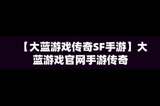 【大蓝游戏传奇SF手游】大蓝游戏官网手游传奇