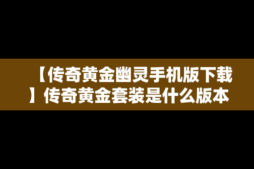 【传奇黄金幽灵手机版下载】传奇黄金套装是什么版本