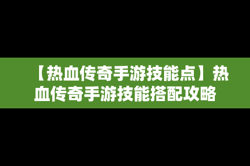 【热血传奇手游技能点】热血传奇手游技能搭配攻略