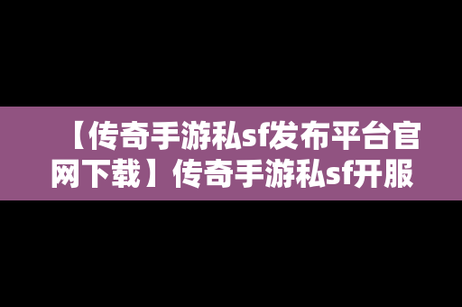 【传奇手游私sf发布平台官网下载】传奇手游私sf开服表