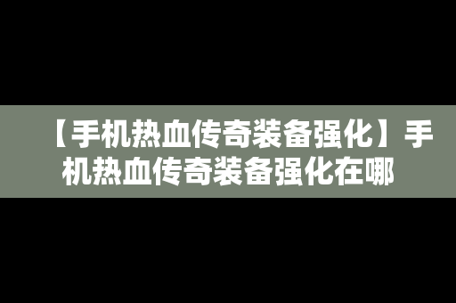 【手机热血传奇装备强化】手机热血传奇装备强化在哪