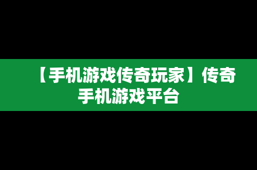 【手机游戏传奇玩家】传奇手机游戏平台