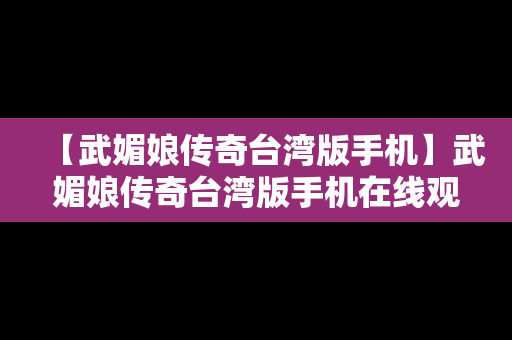 【武媚娘传奇台湾版手机】武媚娘传奇台湾版手机在线观看