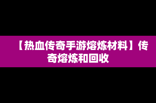 【热血传奇手游熔炼材料】传奇熔炼和回收