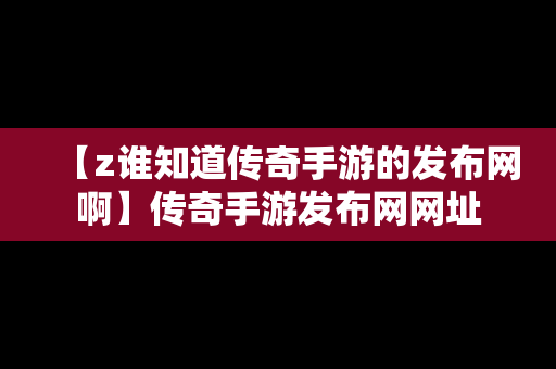 【z谁知道传奇手游的发布网啊】传奇手游发布网网址