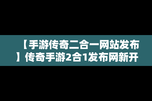 【手游传奇二合一网站发布】传奇手游2合1发布网新开服