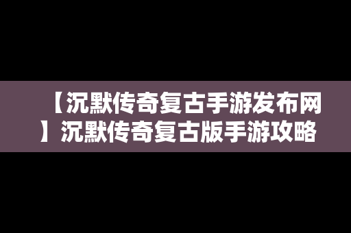 【沉默传奇复古手游发布网】沉默传奇复古版手游攻略