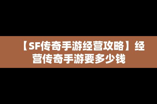 【SF传奇手游经营攻略】经营传奇手游要多少钱