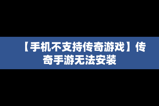 【手机不支持传奇游戏】传奇手游无法安装