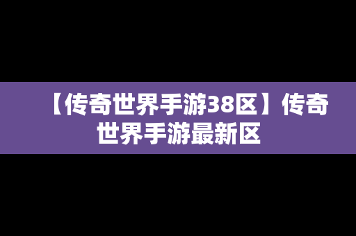 【传奇世界手游38区】传奇世界手游最新区