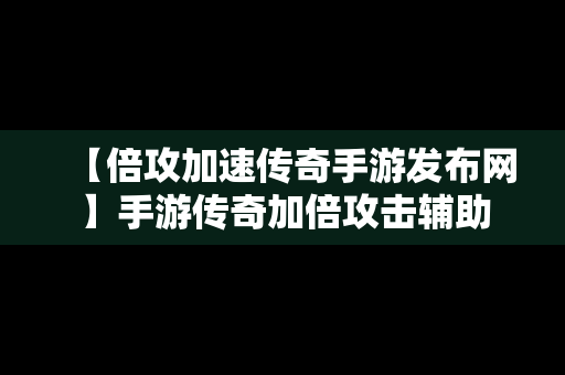 【倍攻加速传奇手游发布网】手游传奇加倍攻击辅助