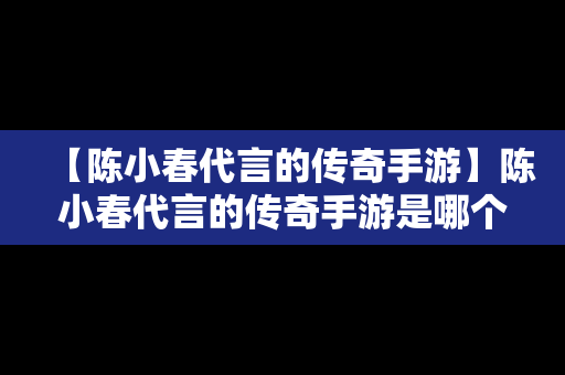 【陈小春代言的传奇手游】陈小春代言的传奇手游是哪个