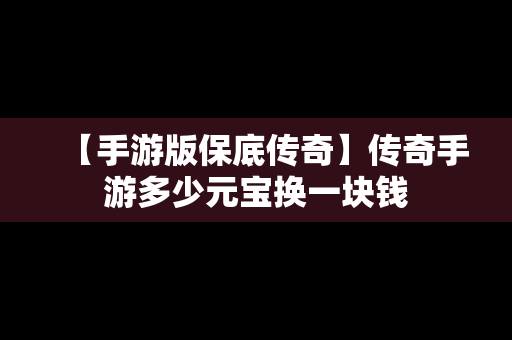 【手游版保底传奇】传奇手游多少元宝换一块钱