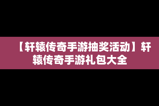 【轩辕传奇手游抽奖活动】轩辕传奇手游礼包大全