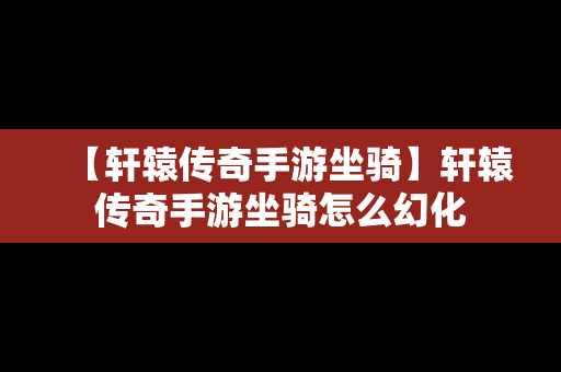 【轩辕传奇手游坐骑】轩辕传奇手游坐骑怎么幻化