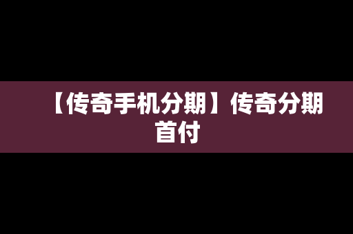 【传奇手机分期】传奇分期首付