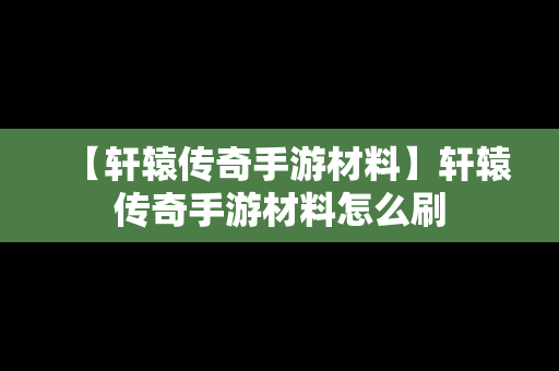 【轩辕传奇手游材料】轩辕传奇手游材料怎么刷