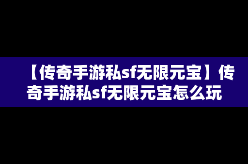 【传奇手游私sf无限元宝】传奇手游私sf无限元宝怎么玩