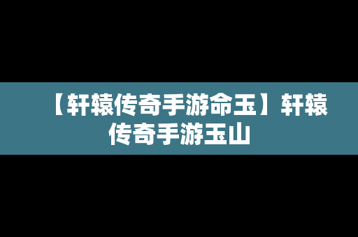 【轩辕传奇手游命玉】轩辕传奇手游玉山