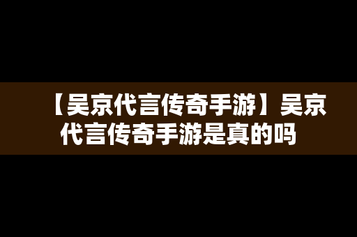 【吴京代言传奇手游】吴京代言传奇手游是真的吗