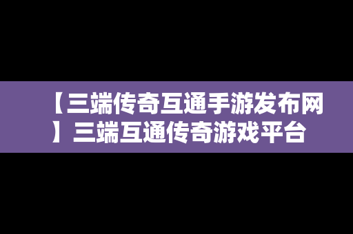 【三端传奇互通手游发布网】三端互通传奇游戏平台