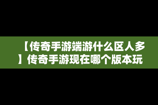 【传奇手游端游什么区人多】传奇手游现在哪个版本玩的人最多