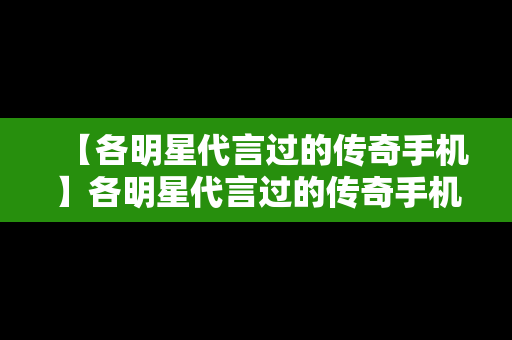 【各明星代言过的传奇手机】各明星代言过的传奇手机有哪些