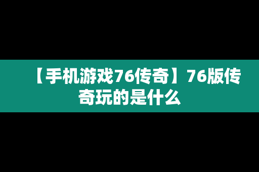 【手机游戏76传奇】76版传奇玩的是什么