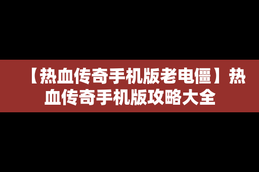 【热血传奇手机版老电僵】热血传奇手机版攻略大全