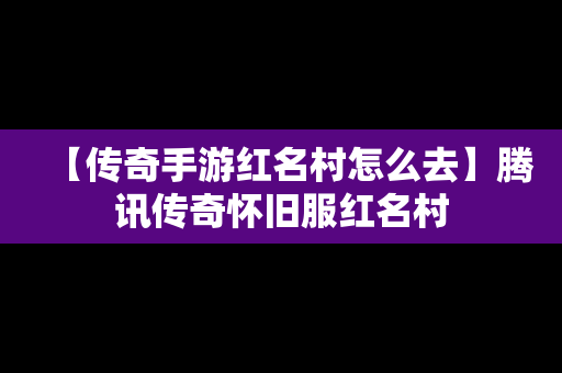 【传奇手游红名村怎么去】腾讯传奇怀旧服红名村