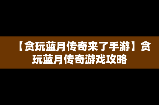 【贪玩蓝月传奇来了手游】贪玩蓝月传奇游戏攻略