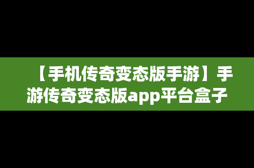 【手机传奇变态版手游】手游传奇变态版app平台盒子