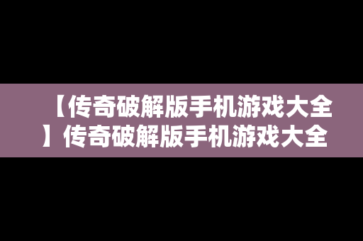 【传奇破解版手机游戏大全】传奇破解版手机游戏大全最新