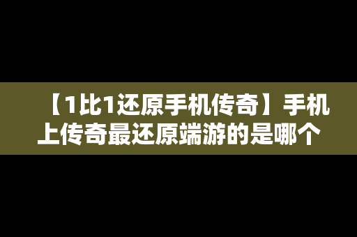 【1比1还原手机传奇】手机上传奇最还原端游的是哪个