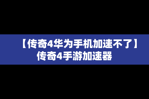 【传奇4华为手机加速不了】传奇4手游加速器