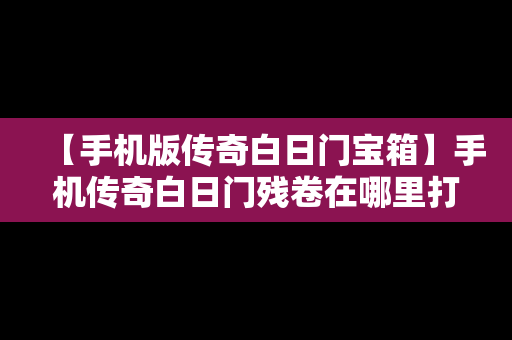 【手机版传奇白日门宝箱】手机传奇白日门残卷在哪里打