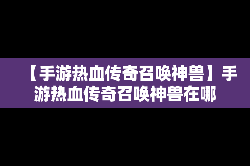 【手游热血传奇召唤神兽】手游热血传奇召唤神兽在哪