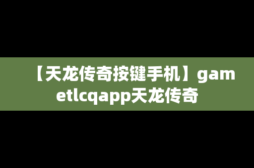 【天龙传奇按键手机】gametlcqapp天龙传奇