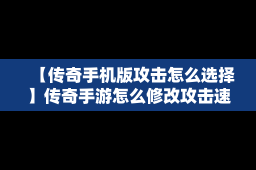 【传奇手机版攻击怎么选择】传奇手游怎么修改攻击速度