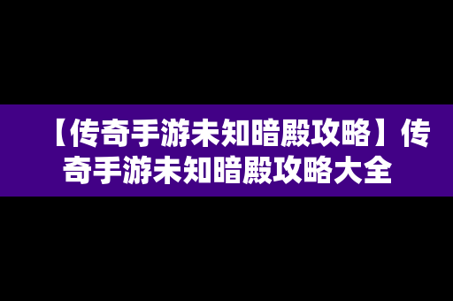 【传奇手游未知暗殿攻略】传奇手游未知暗殿攻略大全