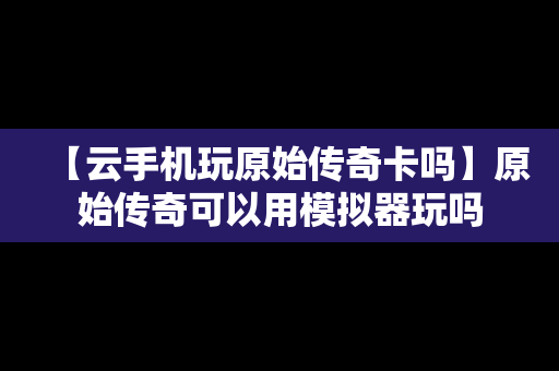 【云手机玩原始传奇卡吗】原始传奇可以用模拟器玩吗