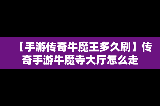 【手游传奇牛魔王多久刷】传奇手游牛魔寺大厅怎么走