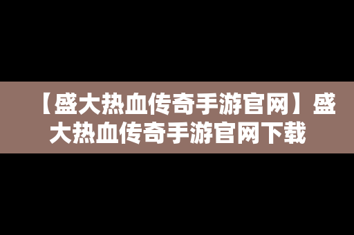 【盛大热血传奇手游官网】盛大热血传奇手游官网下载