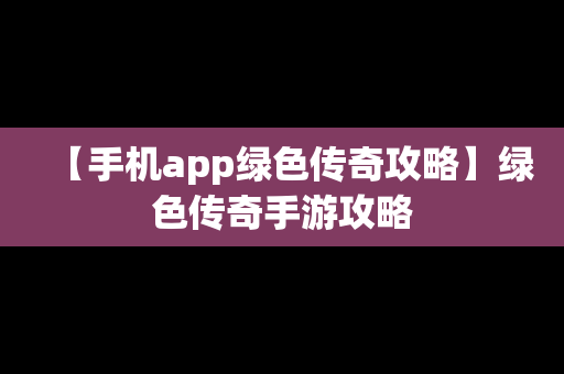 【手机app绿色传奇攻略】绿色传奇手游攻略