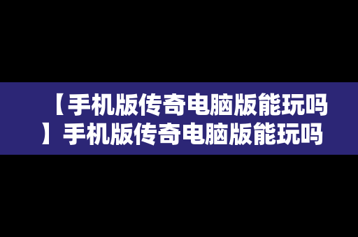 【手机版传奇电脑版能玩吗】手机版传奇电脑版能玩吗安卓