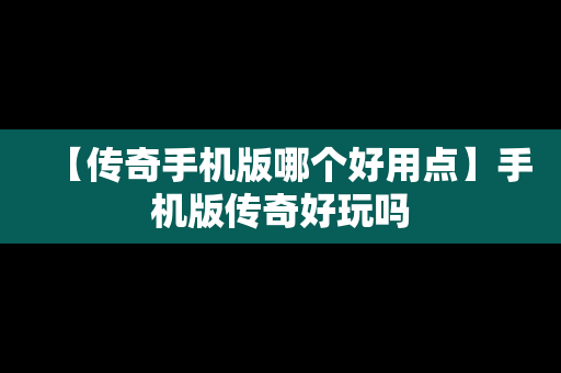 【传奇手机版哪个好用点】手机版传奇好玩吗